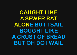 CAUGHT LIKE
ASEWER RAT
ALONE BUT I SAIL
BOUGHT LIKE
ACRUST OF BREAD

BUTOH DOIWAIL l