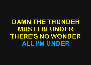 DAMN THETHUNDER
MUSTI BLUNDER
THERE'S N0 WONDER
ALL I'M UNDER