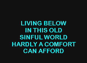 LIVING BELOW
IN THIS OLD

SINFUL WORLD

HARDLY A COMFORT
CAN AFFORD