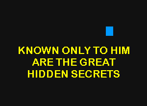KNOWN ONLY TO HIM

ARETHE GREAT
HIDDEN SECRETS