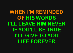 WHEN I'M REMINDED
OF HIS WORDS
I'LL LEAVE HIM NEVER
IFYOU'LL BETRUE
I'LLGIVE TO YOU
LIFE FOREVER