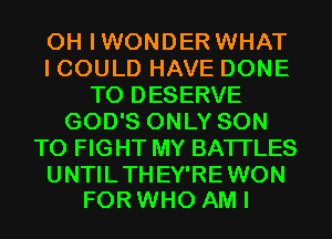 0H IWONDER WHAT
I COULD HAVE DONE
T0 DESERVE
GOD'S ONLY SON
TO FIGHT MY BATTLES

UNTIL THEY'RE WON
FOR WHO AM I