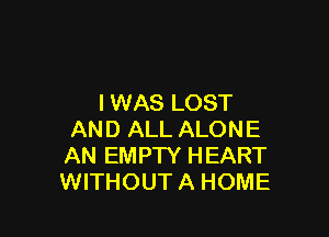 I WAS LOST

AND ALL ALONE
AN EMPTY HEART
WITHOUT A HOME