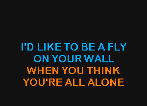 I'D LIKETO BE A FLY
ON YOURWALL
WHEN YOU THINK
YOU'RE ALL ALONE