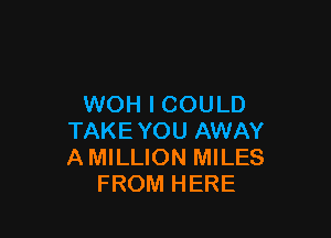 WOH I COULD

TAKEYOU AWAY
A MILLION MILES
FROM HERE