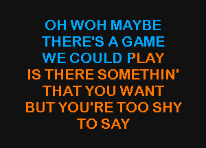 OH WOH MAYBE
THERE'S A GAME
WE COULD PLAY
IS THERE SOMETHIN'
THAT YOU WANT
BUT YOU'RETOO SHY
TO SAY