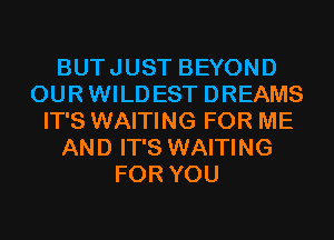 BUTJUST BEYOND
OURWILDEST DREAMS
IT'S WAITING FOR ME
AND IT'S WAITING
FOR YOU