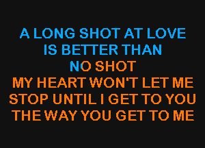 A LONG SHOT AT LOVE
IS BETTER THAN
N0 SHOT
MY HEART WON'T LET ME
STOP UNTIL I GET TO YOU
THEWAY YOU GET TO ME