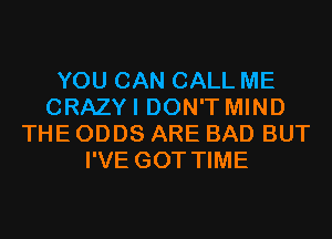 YOU CAN CALL ME
CRAZYI DON'T MIND
THE ODDS ARE BAD BUT
I'VE GOT TIME