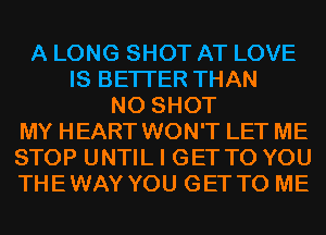 A LONG SHOT AT LOVE
IS BETTER THAN
N0 SHOT
MY HEART WON'T LET ME
STOP UNTIL I GET TO YOU
THEWAY YOU GET TO ME