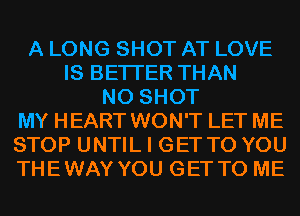 A LONG SHOT AT LOVE
IS BETTER THAN
N0 SHOT
MY HEART WON'T LET ME
STOP UNTIL I GET TO YOU
THEWAY YOU GET TO ME