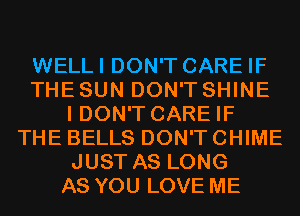 WELLI DON'T CARE IF
THE SUN DON'T SHINE
I DON'T CARE IF
THE BELLS DON'T CHIME
JUST AS LONG
AS YOU LOVE ME