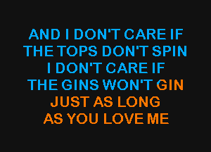 AND I DON'T CARE IF
THETOPS DON'T SPIN
I DON'T CARE IF
THE GINS WON'T GIN
JUST AS LONG
AS YOU LOVE ME