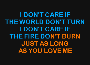 I DON'T CARE IF
THEWORLD DON'T TURN
I DON'T CARE IF
THE FIRE DON'T BURN
JUST AS LONG
AS YOU LOVE ME