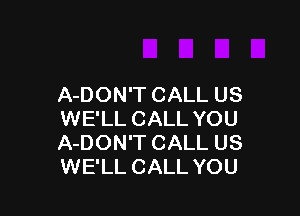 A-DON'T CALL US

WE'LL CALL YOU
A-DON'T CALL US
WE'LL CALL YOU