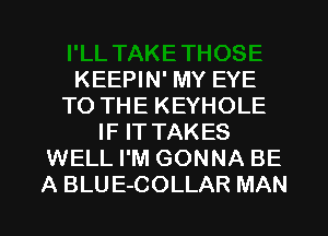 KEEPIN' MY EYE
TO THE KEYHOLE
IF IT TAKES
WELL I'M GONNA BE
A BLUE-COLLAR MAN