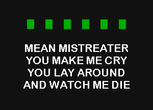 MEAN MISTREATER
YOU MAKE ME CRY
YOU LAY AROUND

AND WATCH ME DIE

g