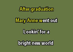 After graduation
Mary Anne went out

Lookin' for a

bright new world