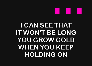 I CAN SEE THAT
IT WON'T BE LONG

YOU GROW COLD
WHEN YOU KEEP
HOLDING ON