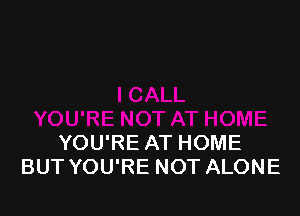 YOU'RE AT HOME
BUT YOU'RE NOT ALONE