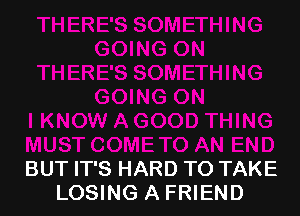 BUT IT'S HARD TO TAKE
LOSING A FRIEND