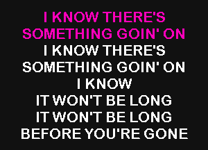 I KNOW THERE'S
SOMETHING GOIN' ON
I KNOW
IT WON'T BE LONG
IT WON'T BE LONG
BEFOREYOU'RE GONE