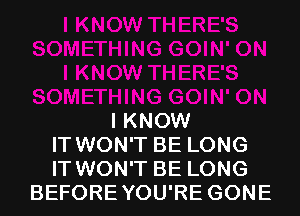 I KNOW
IT WON'T BE LONG
IT WON'T BE LONG
BEFOREYOU'RE GONE