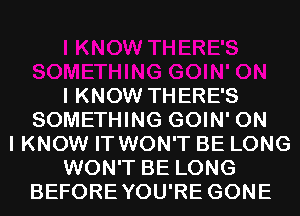 I KNOW THERE'S
SOMETHING GOIN' ON
I KNOW IT WON'T BE LONG
WON'T BE LONG
BEFOREYOU'RE GONE