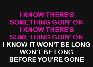 I KNOW IT WON'T BE LONG
WON'T BE LONG
BEFOREYOU'RE GONE