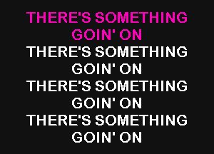 TH ERE'S SOMETHING
GOIN' ON
THERE'S SOMETHING
GOIN' ON
THERE'S SOMETHING
GOIN' ON