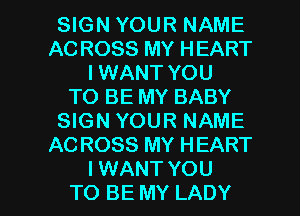 SIGN YOUR NAME
AC ROSS MY HEART
I WANT YOU
TO BE MY BABY
SIGN YOUR NAME
ACROSS MY HEART

I WANT YOU
TO BE MY LADY l