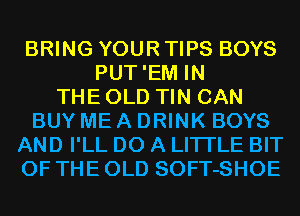 BRING YOUR TIPS BOYS
PUT'EM IN
THE OLD TIN CAN
BUY ME A DRINK BOYS
AND I'LL DO A LITTLE BIT
OF THE OLD SOFT-SHOE