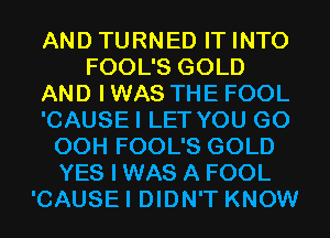 AND TURNED IT INTO
FOOL'S GOLD
AND I WAS THE FOOL
'CAUSEI LET YOU GO
00H FOOL'S GOLD
YES I WAS A FOOL
'CAUSEI DIDN'T KNOW