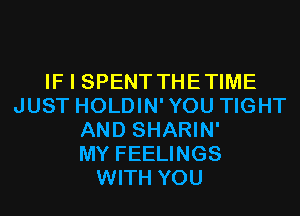 IF I SPENT THETIME
JUST HOLDIN'YOU TIGHT
AND SHARIN'

MY FEELINGS
WITH YOU