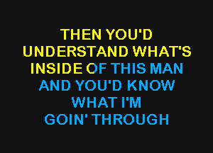 THEN YOU'D
UNDERSTAND WHAT'S
INSIDEOFTHIS MAN

AND YOU'D KNOW
WHAT I'M
GOIN' TH ROUGH