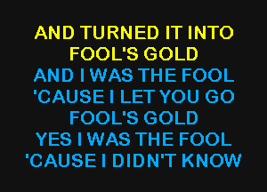 AND TURNED IT INTO
FOOL'S GOLD
AND I WAS THE FOOL
'CAUSEI LET YOU GO
FOOL'S GOLD
YES I WAS THE FOOL
'CAUSEI DIDN'T KNOW