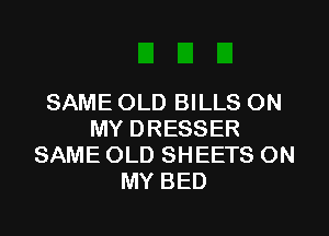 SAME OLD BILLS ON
MY DRESSER
SAME OLD SHEETS ON
MY BED