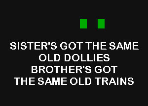 SISTER'S GOT TH E SAME
OLD DOLLIES
BROTH ER'S GOT
THE SAME OLD TRAINS