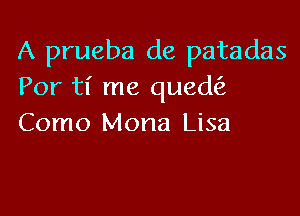 A prueba de patadas
Por tl' me quedfz

Como Mona Lisa