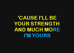 'CAUSE I'LL BE
YOUR STRENGTH

AND MUCH MORE
I'M YOURS