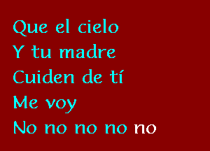 Que el cielo
Y tu madre

Cuiden de ti
Me voy
No no no no no