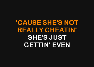 'CAUSE SHE'S NOT
REALLY CHEATIN'

SHE'S JUST
GE'ITIN' EVEN