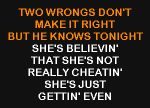 TWO WRONGS DON'T
MAKE IT RIGHT
BUT HE KNOWS TONIGHT

SHE'S BELIEVIN'

THAT SHE'S NOT

REALLY CHEATIN'

SHE'SJUST

GETI'IN' EVEN