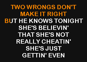 TWO WRONGS DON'T
MAKE IT RIGHT
BUT HE KNOWS TONIGHT

SHE'S BELIEVIN'

THAT SHE'S NOT

REALLY CHEATIN'

SHE'SJUST

GETI'IN' EVEN