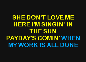 SHE DON'T LOVE ME
HERE I'M SINGIN' IN
THESUN
PAYDAY'S COMIN'WHEN
MY WORK IS ALL DONE