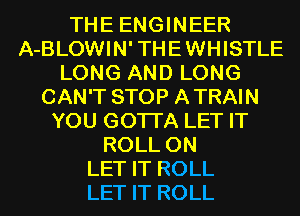 THE ENGINEER
A-BLOWIN'THEWHISTLE
LONG AND LONG
CAN'T STOP ATRAIN
YOU GOTTA LET IT
ROLL 0N
LET IT ROLL
LET IT ROLL