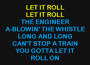 LET IT ROLL
LET IT ROLL
THE ENGINEER
A-BLOWIN'THEWHISTLE
LONG AND LONG
CAN'T STOP ATRAIN
YOU GOTTA LET IT
ROLL 0N