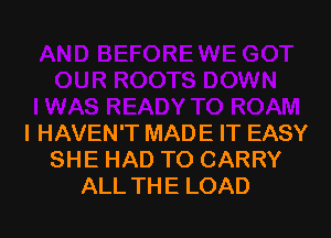 l HAVEN'T MADE IT EASY
SHE HAD TO CARRY
ALL THE LOAD