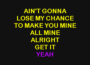 AIN'T GONNA
LOSE MYCHANCE
TO MAKE YOU MINE

ALL MINE
ALRIGHT
GET IT