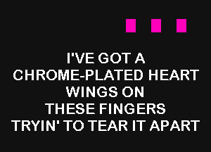 I'VE GOT A
C H ROME-PLATED H EART
WINGS ON
THESE FINGERS
TRYIN' T0 TEAR IT APART